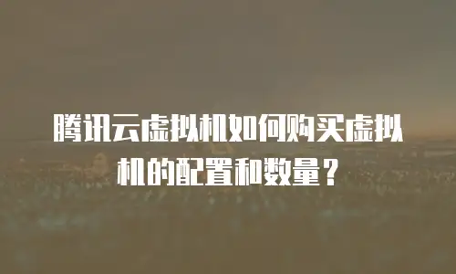 腾讯云虚拟机如何购买虚拟机的配置和数量？