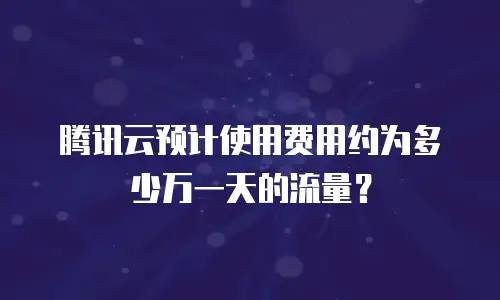 腾讯云预计使用费用约为多少万一天的流量？