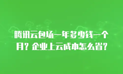 腾讯云包场一年多少钱一个月？企业上云成本怎么省？