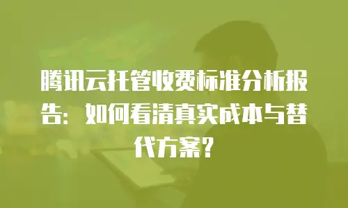 腾讯云托管收费标准分析报告：如何看清真实成本与替代方案？