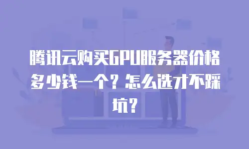 腾讯云购买GPU服务器价格多少钱一个？怎么选才不踩坑？