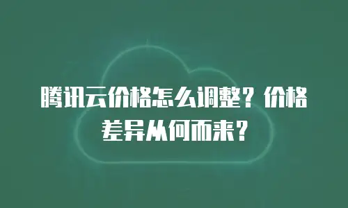 腾讯云价格怎么调整？价格差异从何而来？