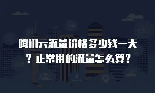 腾讯云流量价格多少钱一天？正常用的流量怎么算？