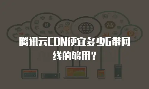 腾讯云CDN便宜多少G带网线的够用？