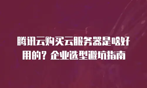腾讯云购买云服务器是啥好用的？企业选型避坑指南