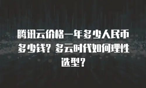 腾讯云价格一年多少人民币多少钱？多云时代如何理性选型？