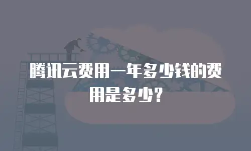 腾讯云费用一年多少钱的费用是多少？