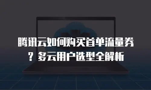 腾讯云如何购买首单流量券？多云用户选型全解析
