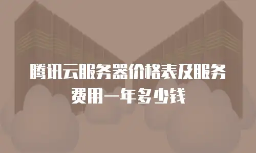 腾讯云服务器价格表及服务费用一年多少钱