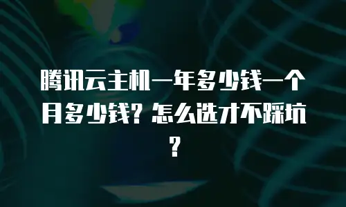 腾讯云主机一年多少钱一个月多少钱？怎么选才不踩坑？