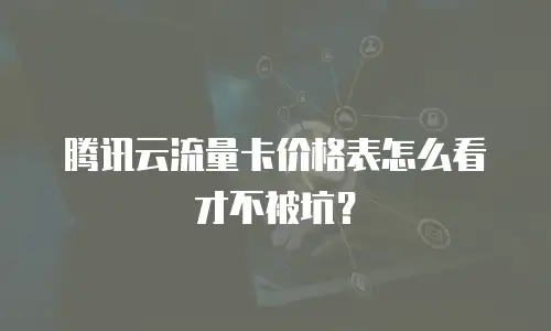 腾讯云流量卡价格表怎么看才不被坑？