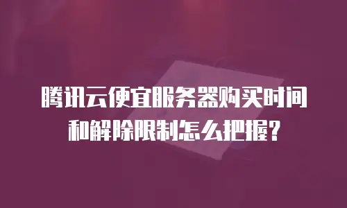 腾讯云便宜服务器购买时间和解除限制怎么把握？
