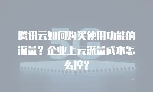 腾讯云如何购买使用功能的流量？企业上云流量成本怎么控？