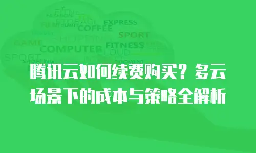 腾讯云如何续费购买？多云场景下的成本与策略全解析