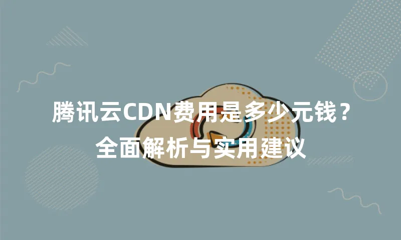 腾讯云CDN费用是多少元钱？全面解析与实用建议
