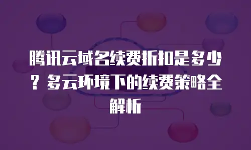 腾讯云域名续费折扣是多少？多云环境下的续费策略全解析
