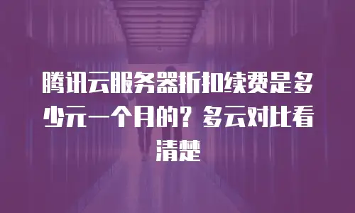 腾讯云服务器折扣续费是多少元一个月的？多云对比看清楚