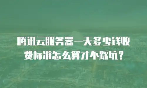腾讯云服务器一天多少钱收费标准怎么算才不踩坑？