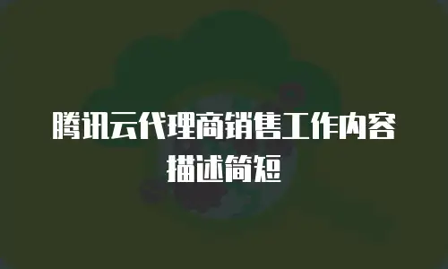 腾讯云代理商销售工作内容描述简短