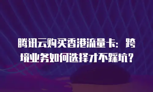 腾讯云购买香港流量卡：跨境业务如何选择才不踩坑？