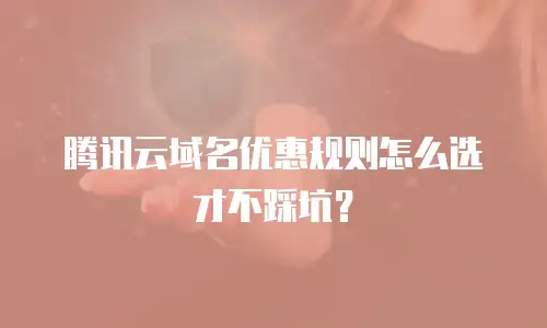 腾讯云域名优惠规则怎么选才不踩坑？