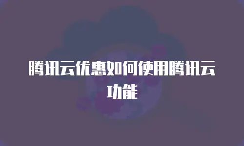 腾讯云优惠如何使用腾讯云功能