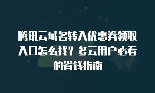 腾讯云域名转入优惠券领取入口怎么找？多云用户必看的省钱指南