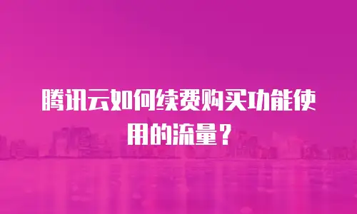 腾讯云如何续费购买功能使用的流量？