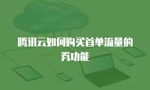 腾讯云如何购买首单流量的券功能