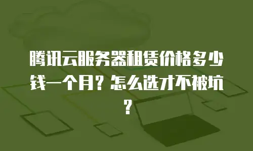 腾讯云服务器租赁价格多少钱一个月？怎么选才不被坑？