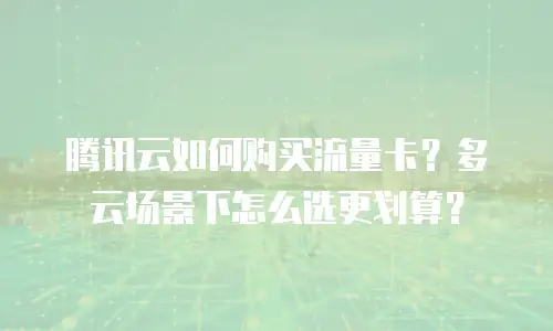 腾讯云如何购买流量卡？多云场景下怎么选更划算？