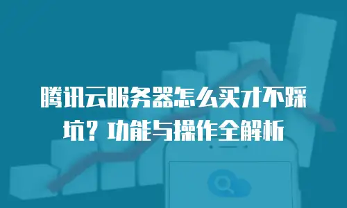 腾讯云服务器怎么买才不踩坑？功能与操作全解析