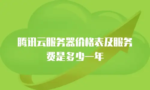 腾讯云服务器价格表及服务费是多少一年