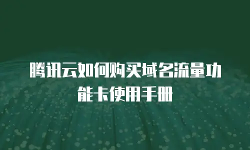 腾讯云如何购买域名流量功能卡使用手册