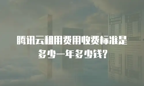 腾讯云租用费用收费标准是多少一年多少钱？