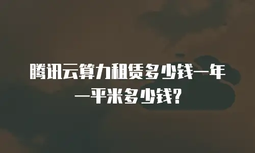 腾讯云算力租赁多少钱一年一平米多少钱？