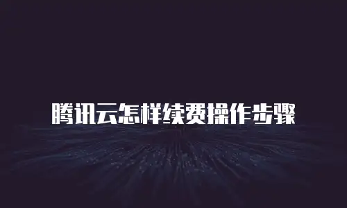腾讯云怎样续费操作步骤