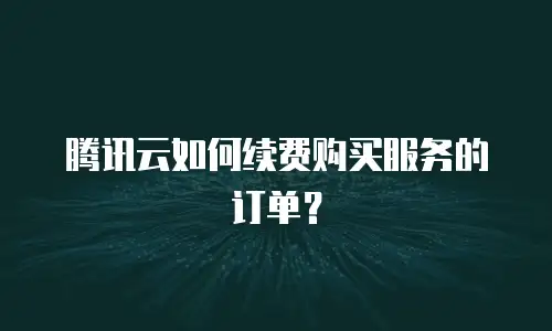 腾讯云如何续费购买服务的订单？