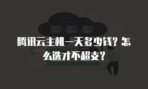腾讯云主机一天多少钱？怎么选才不超支？