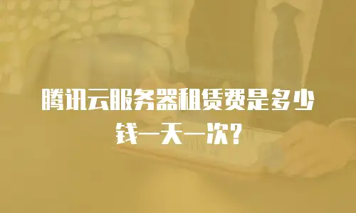 腾讯云服务器租赁费是多少钱一天一次？