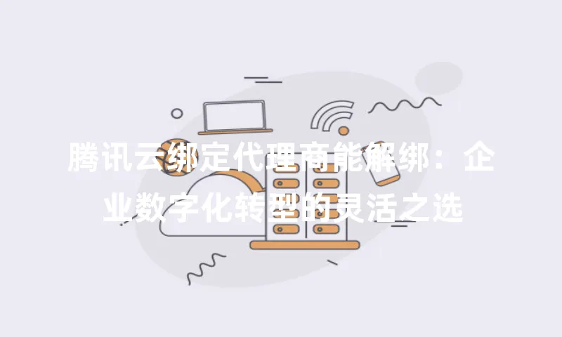 腾讯云绑定代理商能解绑：企业数字化转型的灵活之选