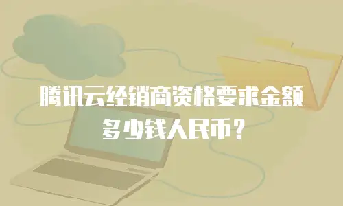 腾讯云经销商资格要求金额多少钱人民币？