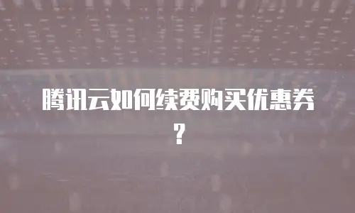 腾讯云如何续费购买优惠券？