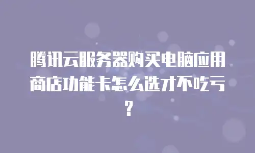 腾讯云服务器购买电脑应用商店功能卡怎么选才不吃亏？