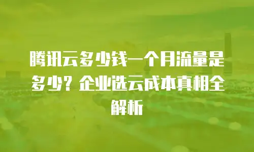 腾讯云多少钱一个月流量是多少？企业选云成本真相全解析
