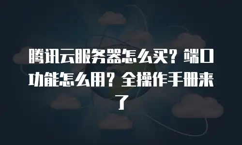 腾讯云服务器怎么买？端口功能怎么用？全操作手册来了