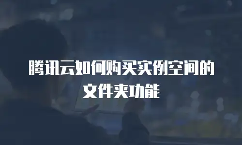 腾讯云如何购买实例空间的文件夹功能