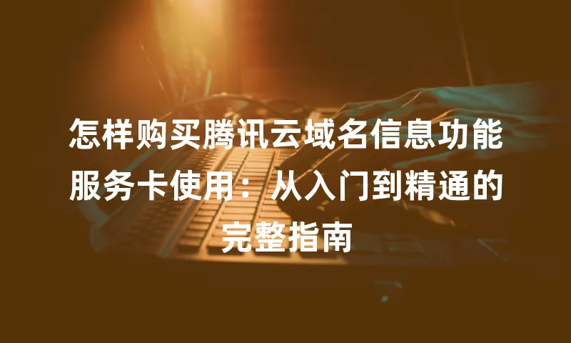 怎样购买腾讯云域名信息功能服务卡使用：从入门到精通的完整指南