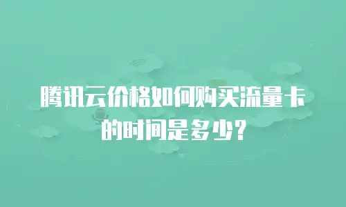 腾讯云价格如何购买流量卡的时间是多少？