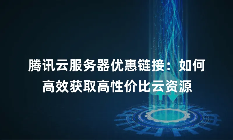 腾讯云服务器优惠链接：如何高效获取高性价比云资源